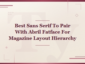 Best Sans Serif Fonts to Pair with Abril Fatface for Magazine Layouts