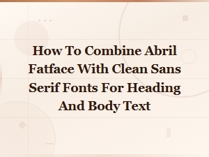 How to Combine Abril Fatface with Clean Sans Serif Fonts for Heading and Body Text